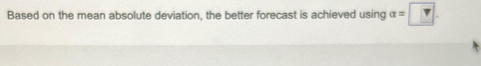  Based on the mean absolute deviation, the better forecast is achieved