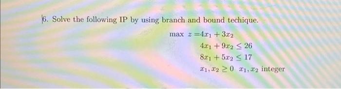  6. Solve the following IP by using branch and bound techique.