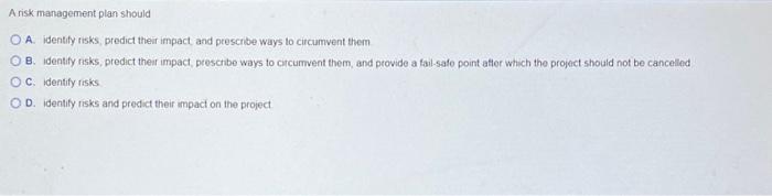  A risk management plan should A. identify risks, predict their impact