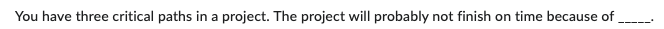  You have three critical paths in a project. The project will