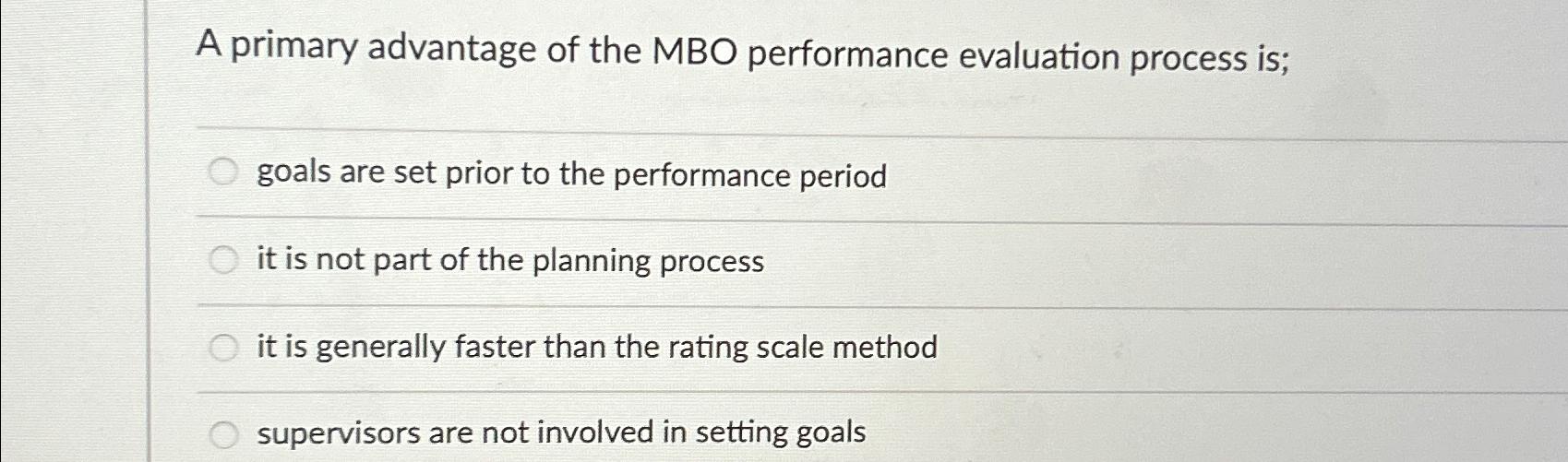  A primary advantage of the MBO performance evaluation process is; goals