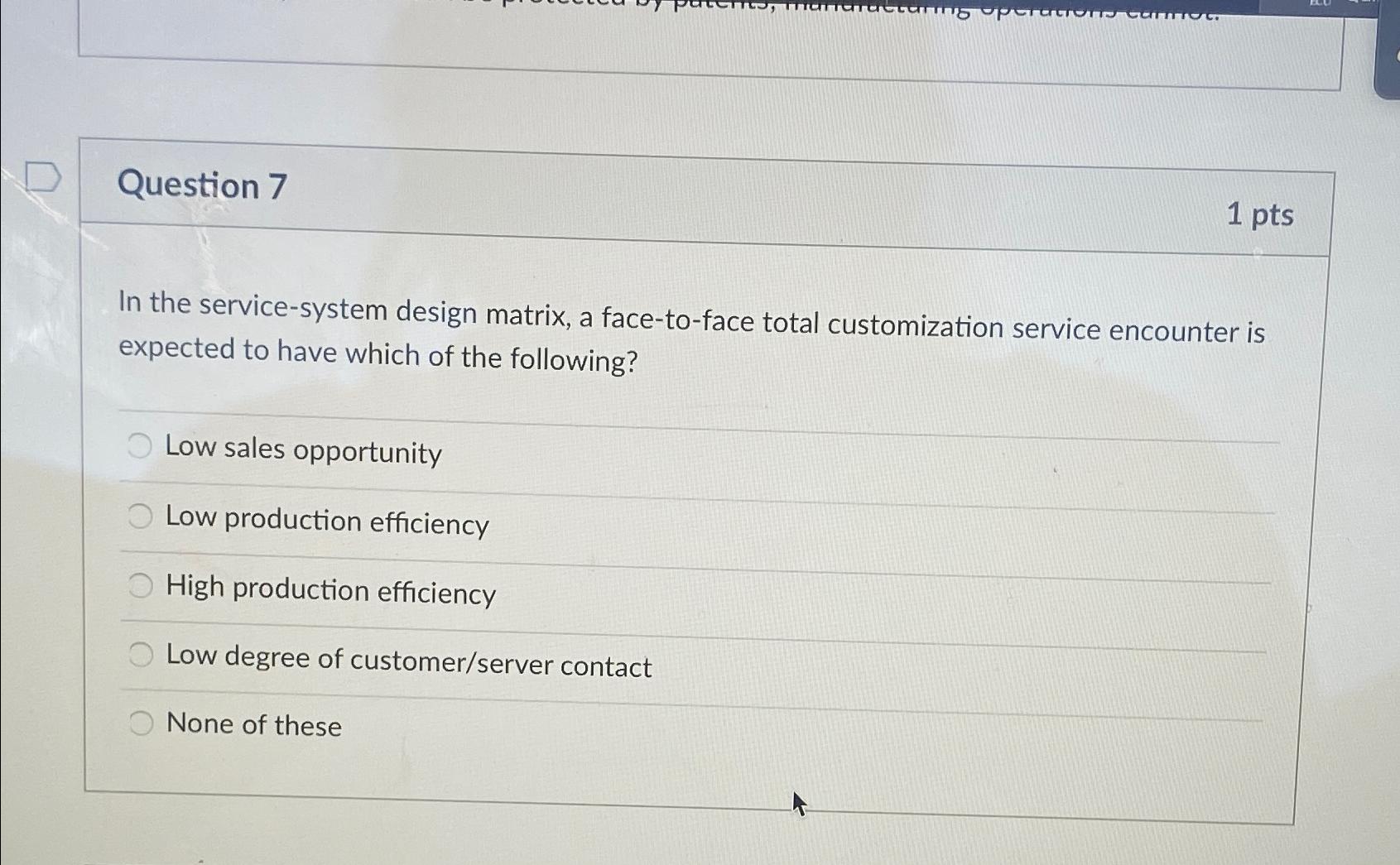  Question 7 1 pts In the service-system design matrix, a face-to-face