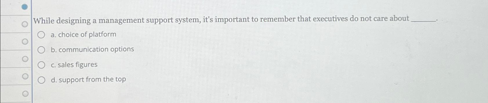  While designing a management support system, it's important to remember that