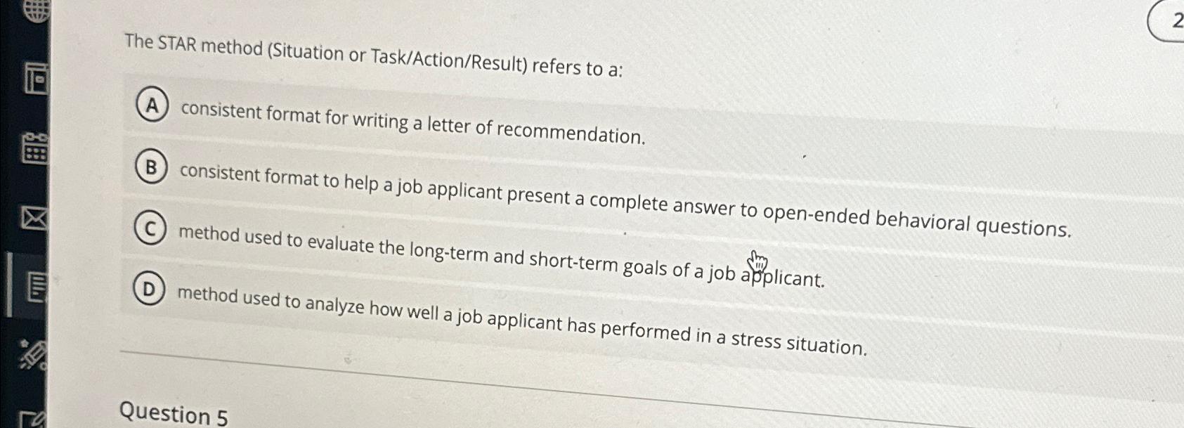  The STAR method (Situation or Task/Action/Result) refers to a : consistent