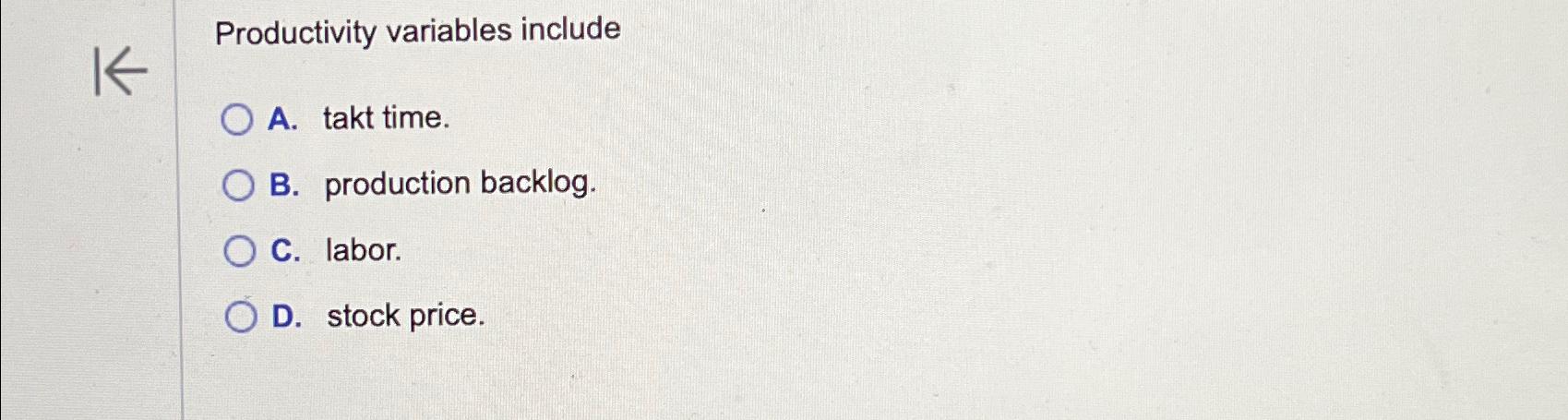  Productivity variables include A. takt time. B. production backlog. C. labor.