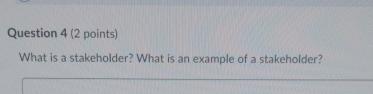  Question 4(2 points) What is a stakeholder? What is an example