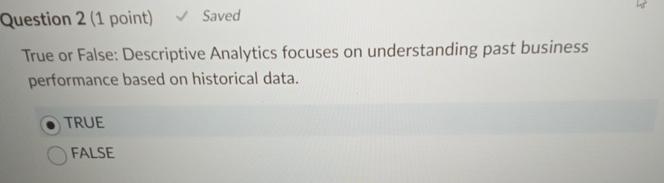  Question 2(1 point) Saved True or False: Descriptive Analytics focuses on