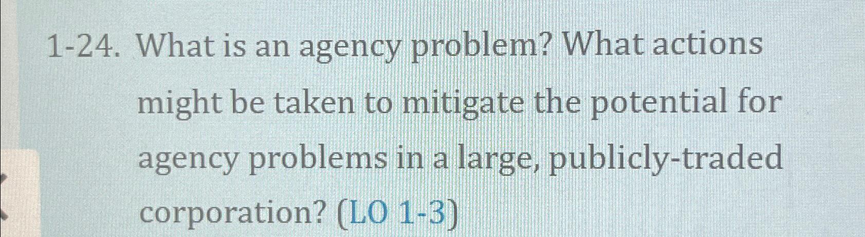  1-24. What is an agency problem? What actions might be taken
