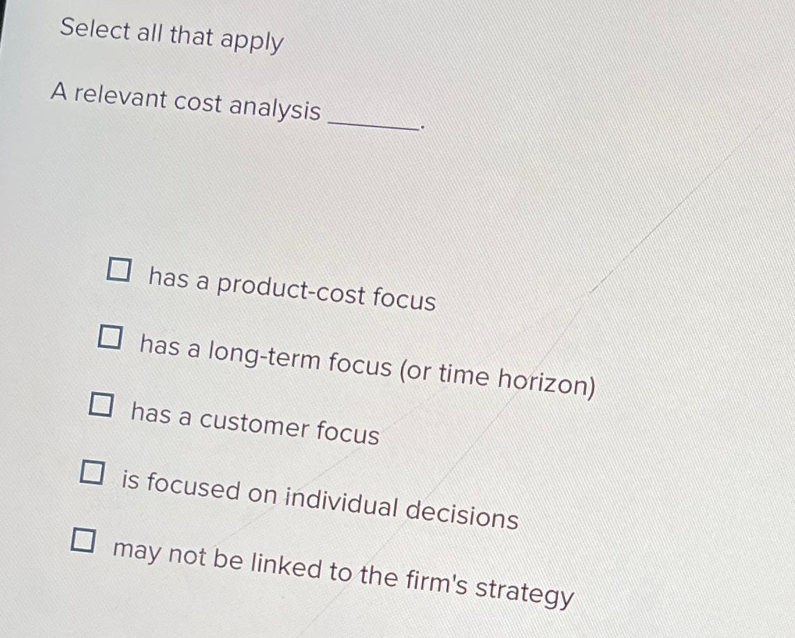  Select all that apply A relevant cost analysis has a product-cost