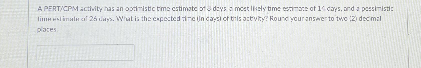  A PERT/CPM activity has an optimistic time estimate of 3 days,