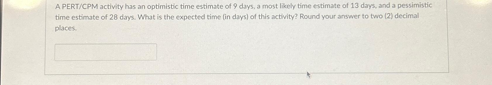  A PERT/CPM activity has an optimistic time estimate of 9 days,