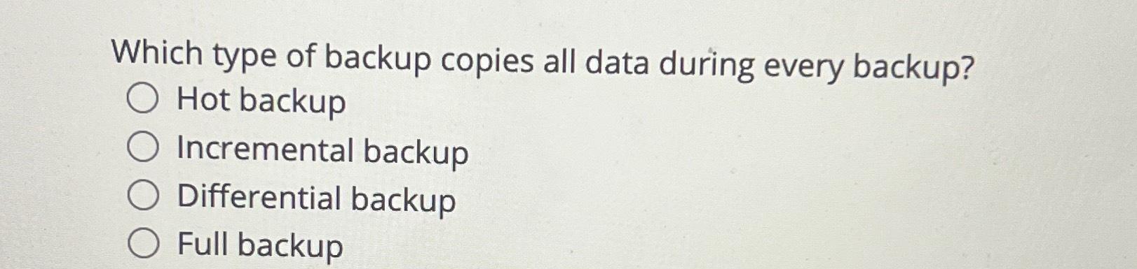  Which type of backup copies all data during every backup? Hot