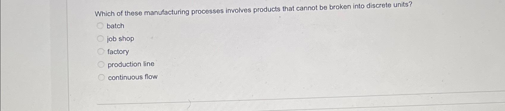  Which of these manufacturing processes involves products that cannot be broken