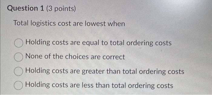 please help Question 1 ( 3 points) Total logistics cost are lowest