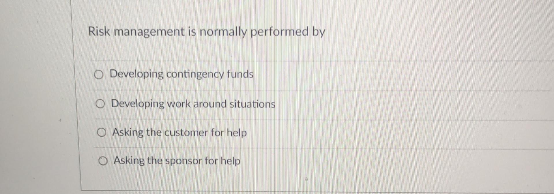  Risk management is normally performed by Developing contingency funds Developing work