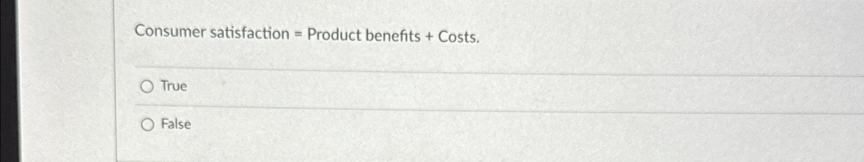  Consumer satisfaction = Product benefits + Costs. True False 