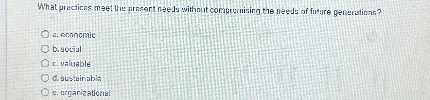  What practices meet the present needs without compromising the needs of