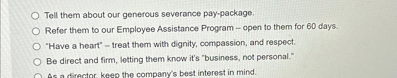  Tell them about our generous severance pay-package. Refer them to our