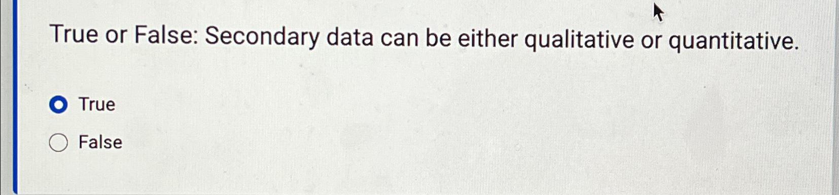 True or False: Secondary data can be either qualitative or quantitative.
