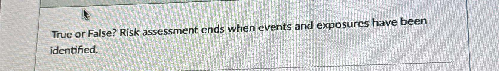  True or False? Risk assessment ends when events and exposures have