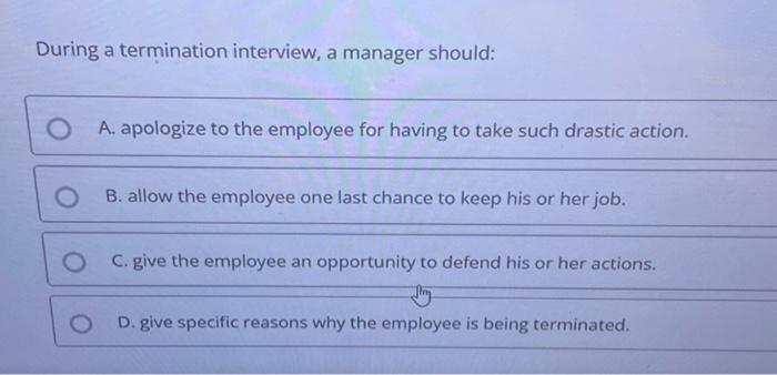  During a termination interview, a manager should: A. apologize to the