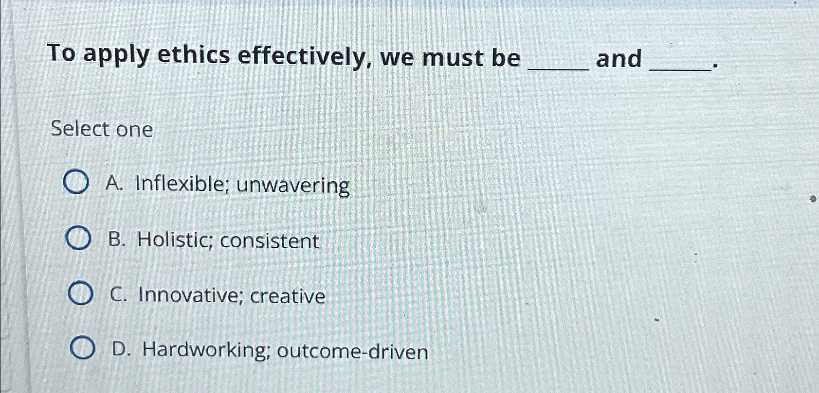  To apply ethics effectively, we must be and Select one A.