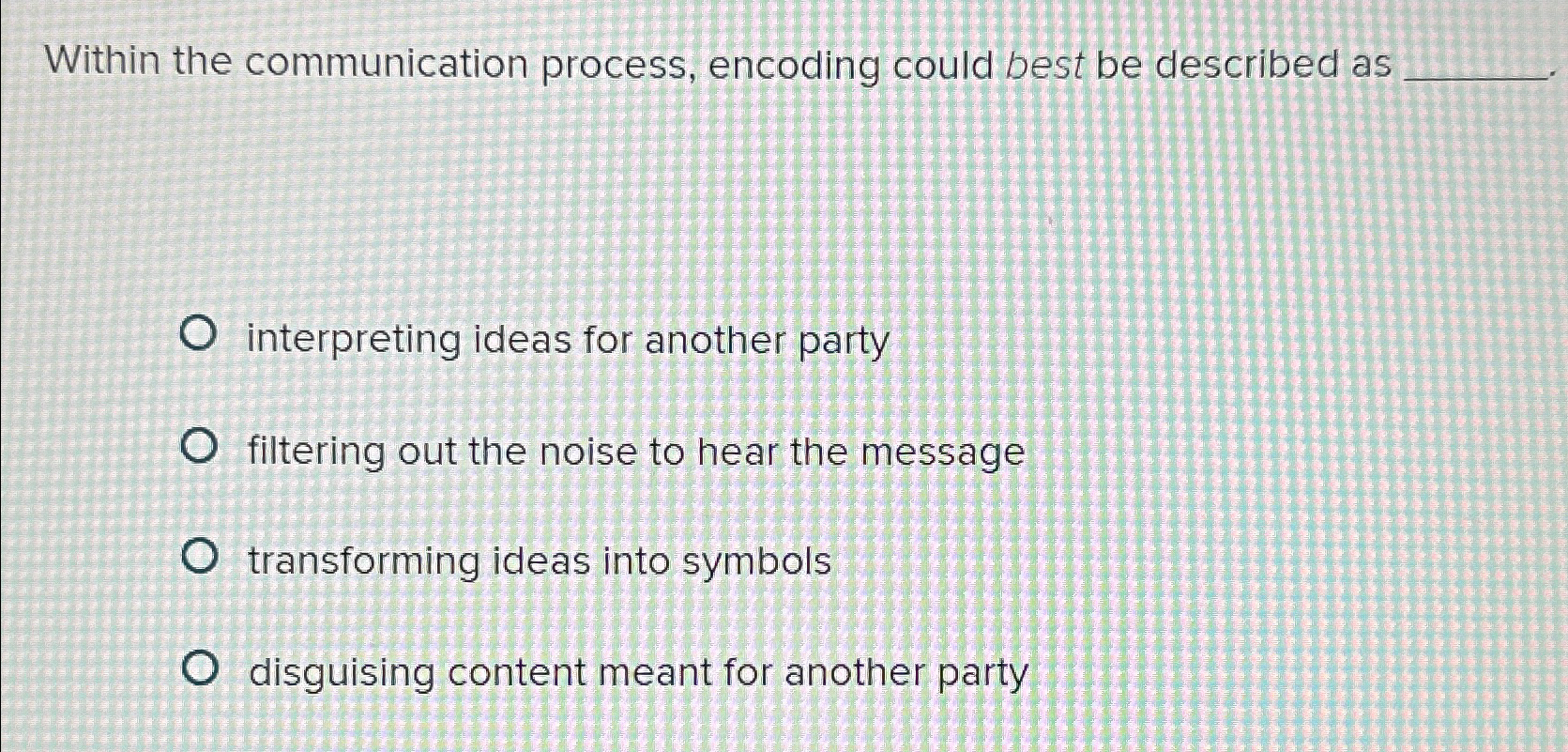  Within the communication process, encoding could best be described as interpreting