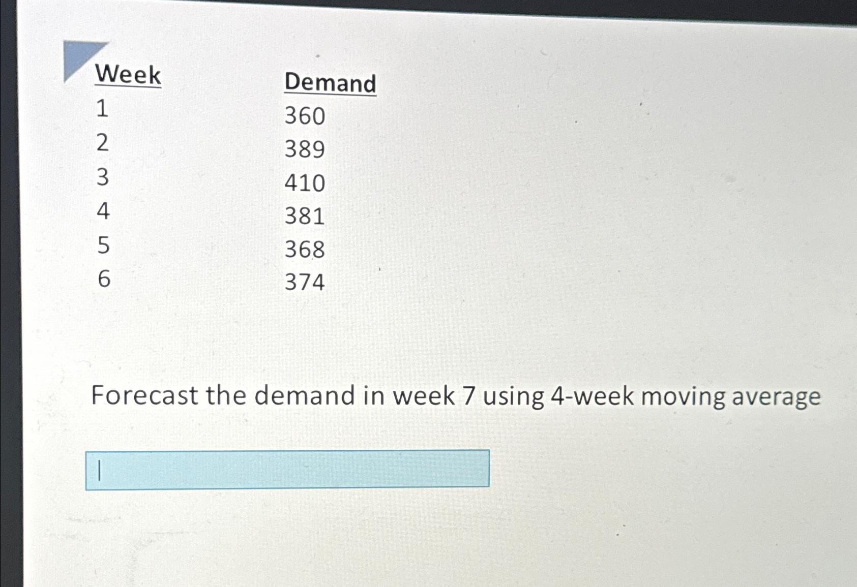  \table[[Week,Demand],[1,360],[2,389],[3,410],[4,381],[5,368],[6,374]] Forecast the demand in week 7 using 4-week moving average