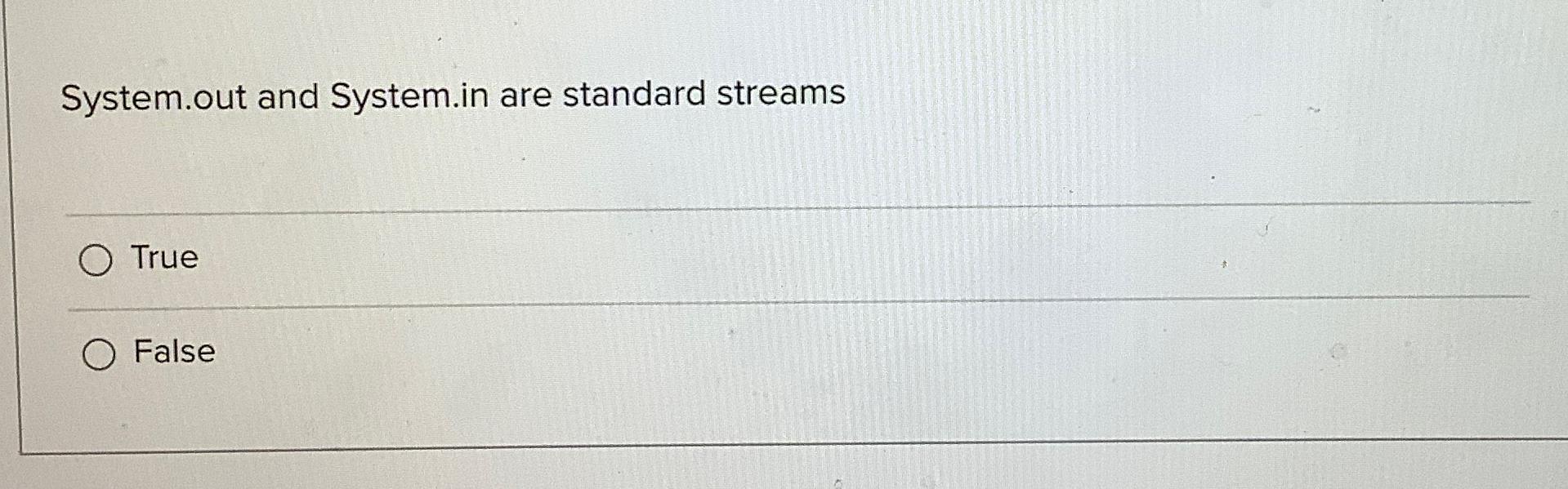  System.out and System.in are standard streams True False 
