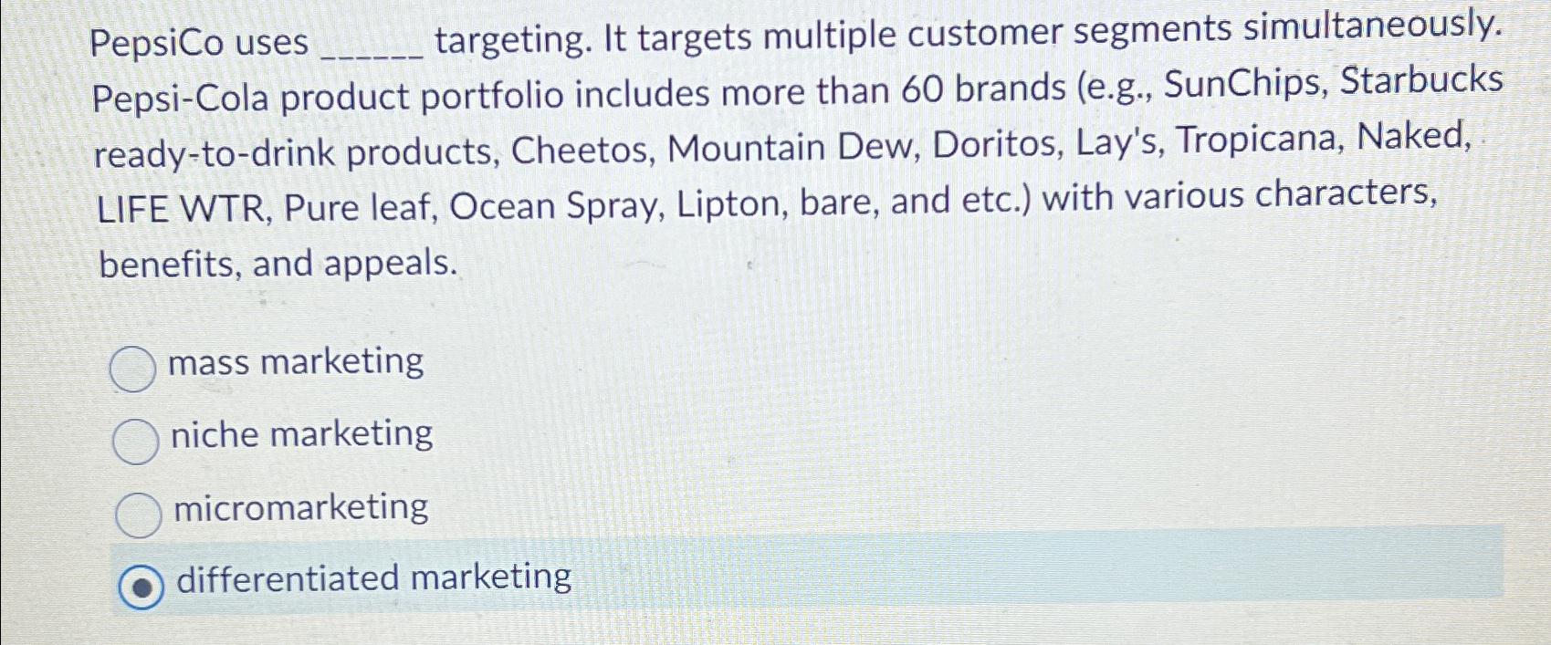  PepsiCo uses targeting. It targets multiple customer segments simultaneously. Pepsi-Cola product