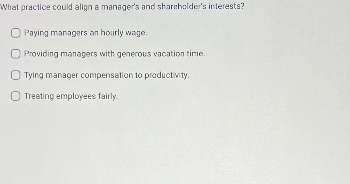  What practice could align a manager's and shareholder's interests? Paying managers
