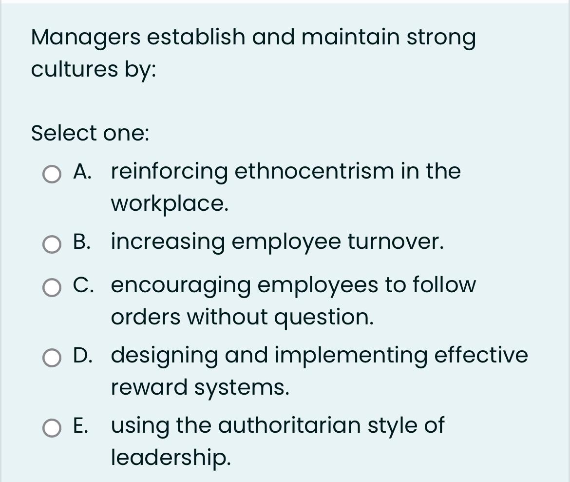  Managers establish and maintain strong cultures by: Select one: A. reinforcing