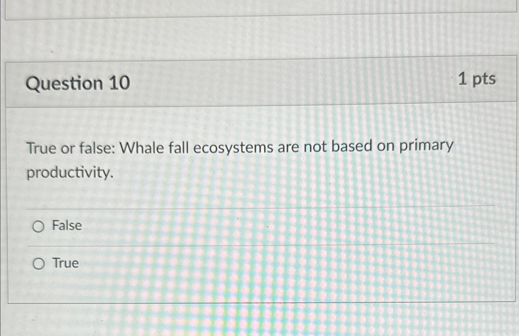  Question 10 1pts True or false: Whale fall ecosystems are not
