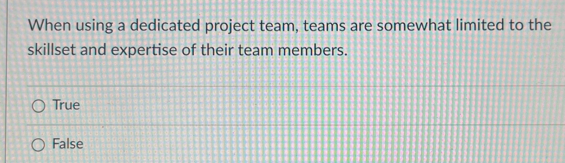  When using a dedicated project team, teams are somewhat limited to