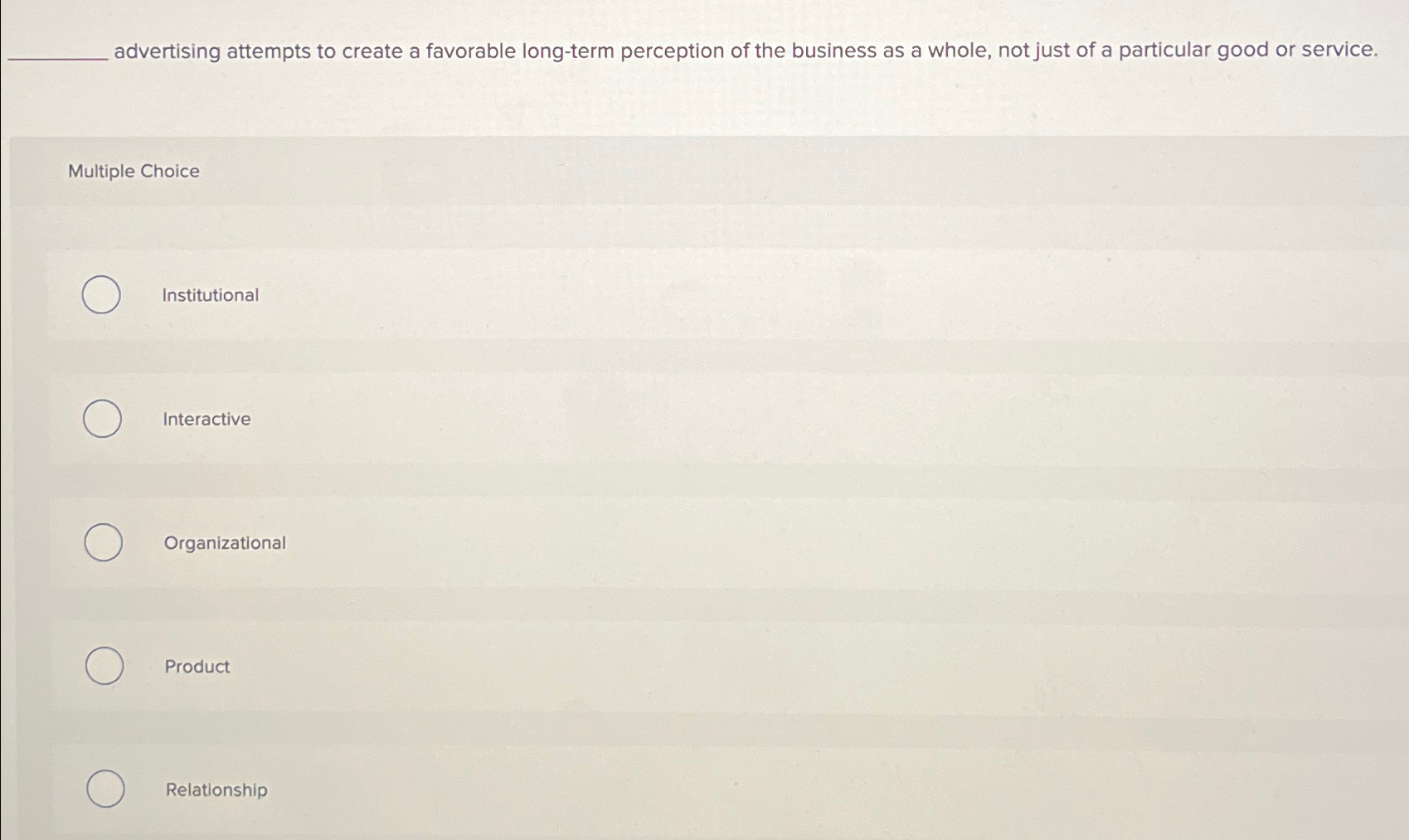  ?_advertisingattemptstocreateafavorablelong-termperceptionofthebusinessasawhole,notjustofaparticulargoodorservice. MultipleChoice Institutional Interactive Organizational Product Relationship 