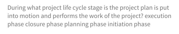  During what project life cycle stage is the project plan is