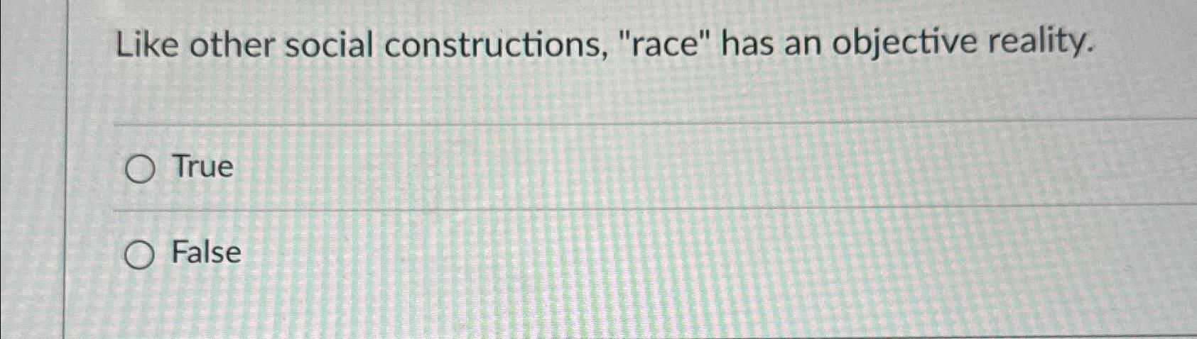  Like other social constructions, "race" has an objective reality. True False