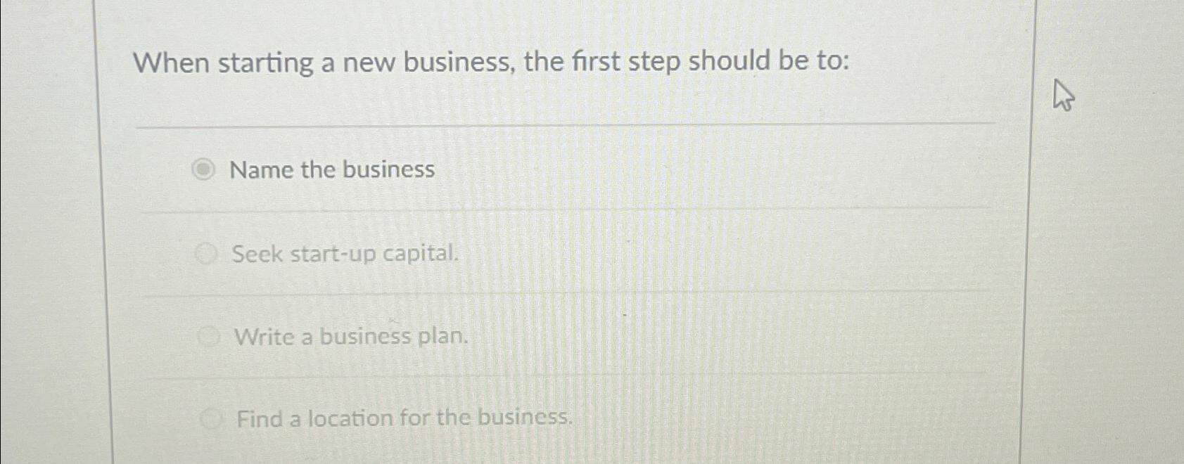  When starting a new business, the first step should be to:
