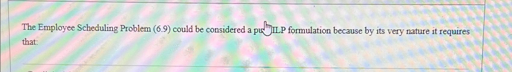  The Employee Scheduling Problem (6.9) could be considered a pure ILP