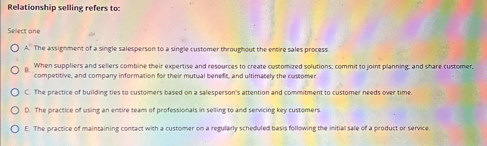  Relationship selling refers to: Select one A. The assignment of a