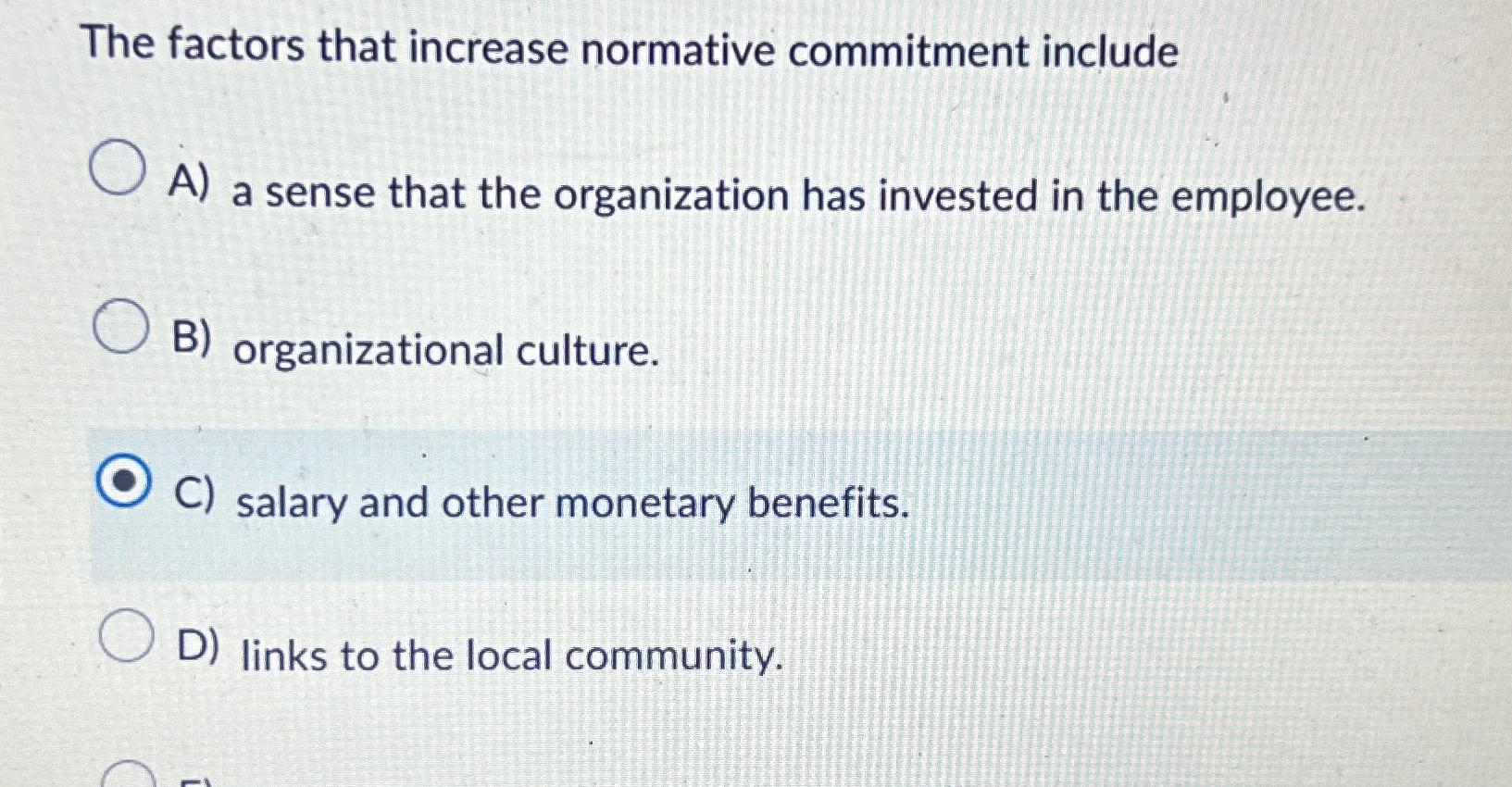  The factors that increase normative commitment include A) a sense that