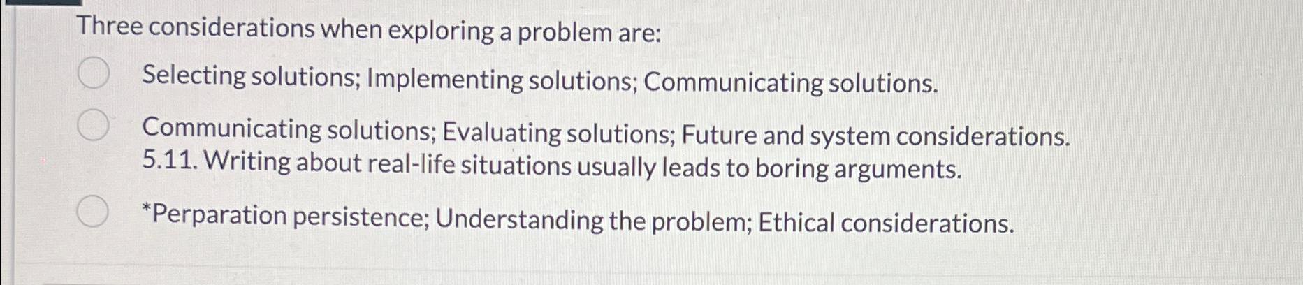  Three considerations when exploring a problem are: Selecting solutions; Implementing solutions;