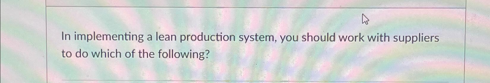  In implementing a lean production system, you should work with suppliers