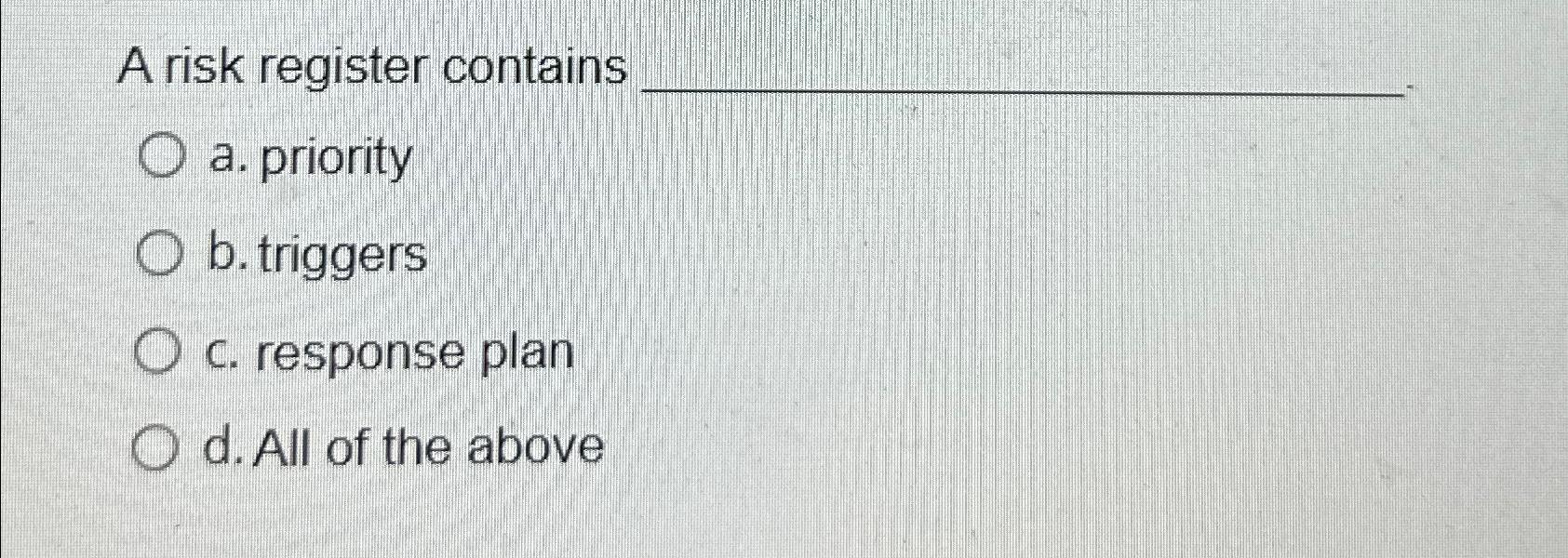  A risk register contains a. priority b. triggers c. response plan