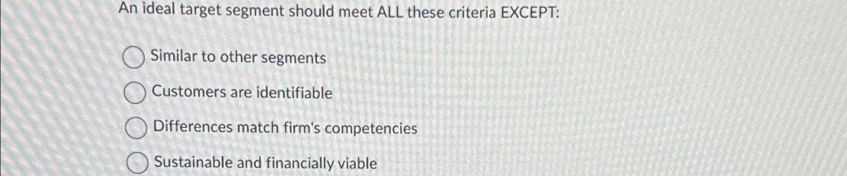  An ideal target segment should meet ALL these criteria EXCEPT: Similar