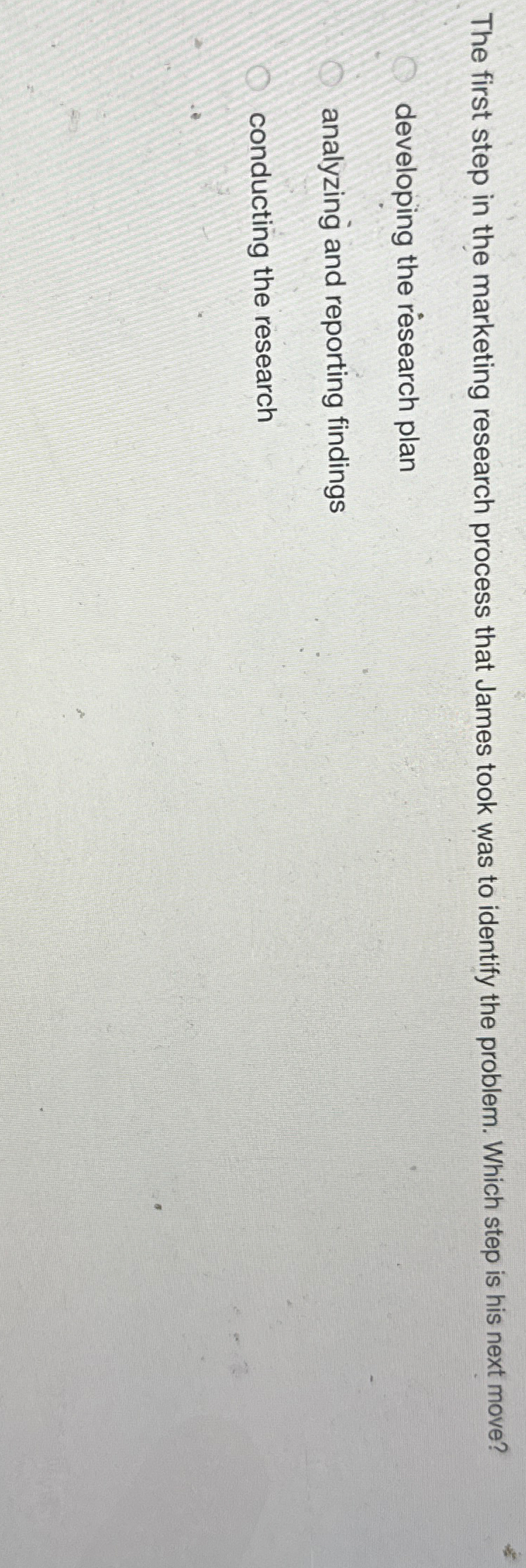  The first step in the marketing research process that James took