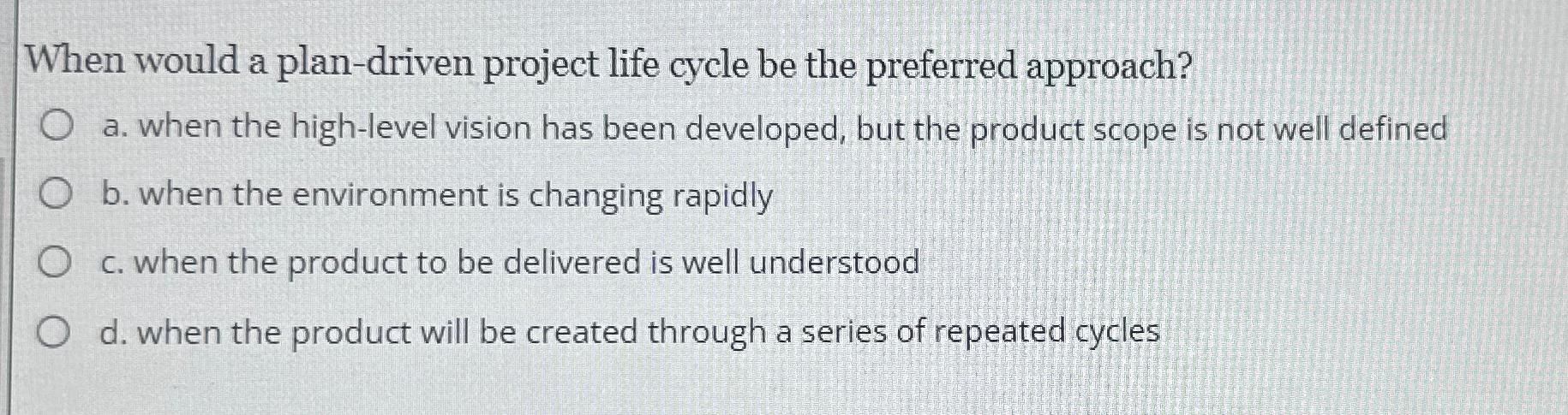  When would a plan-driven project life cycle be the preferred approach?
