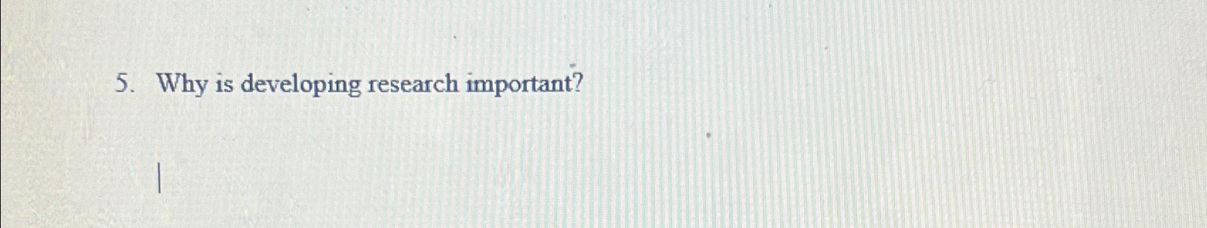  Why is developing research important? 