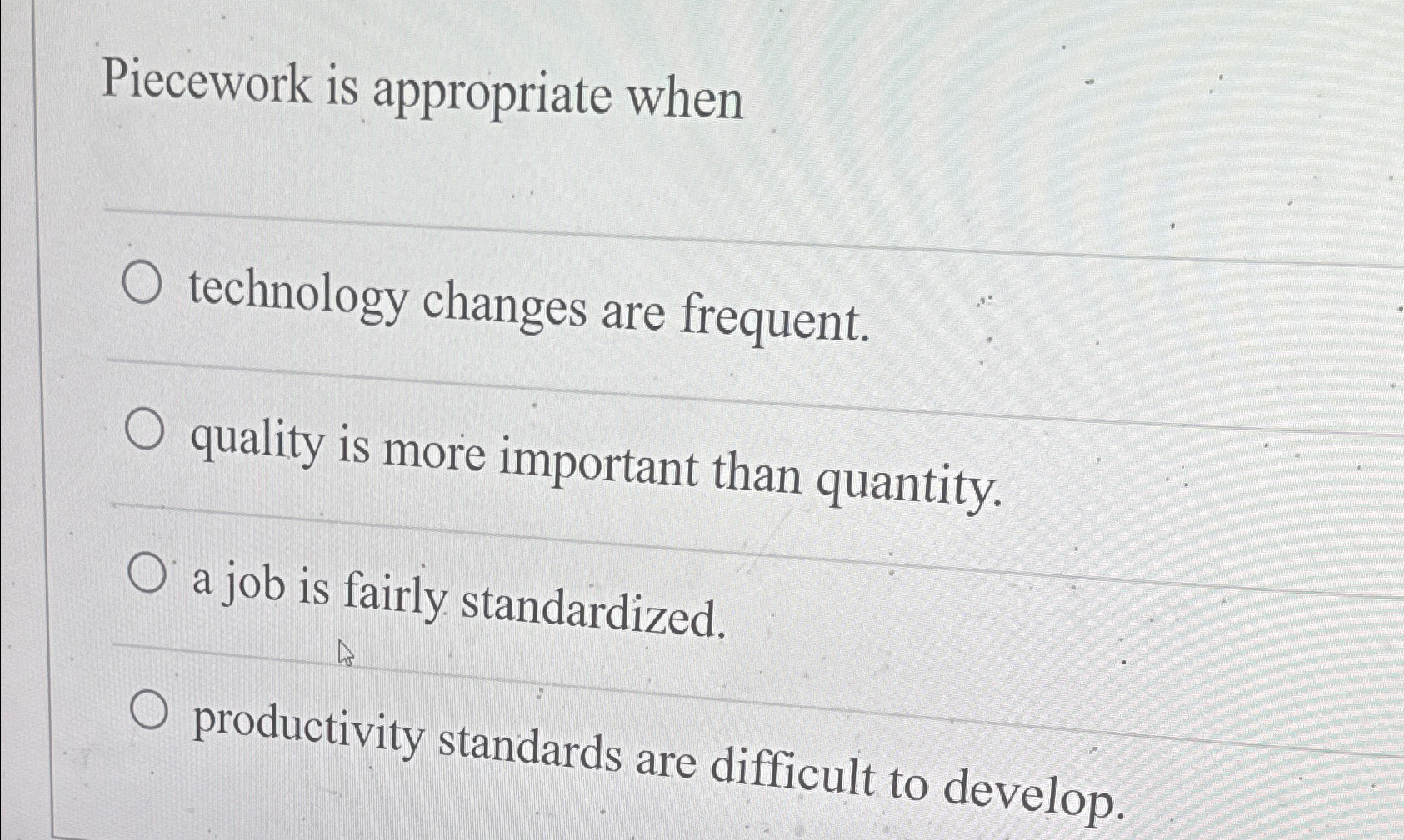  Piecework is appropriate when technology changes are frequent. quality is more