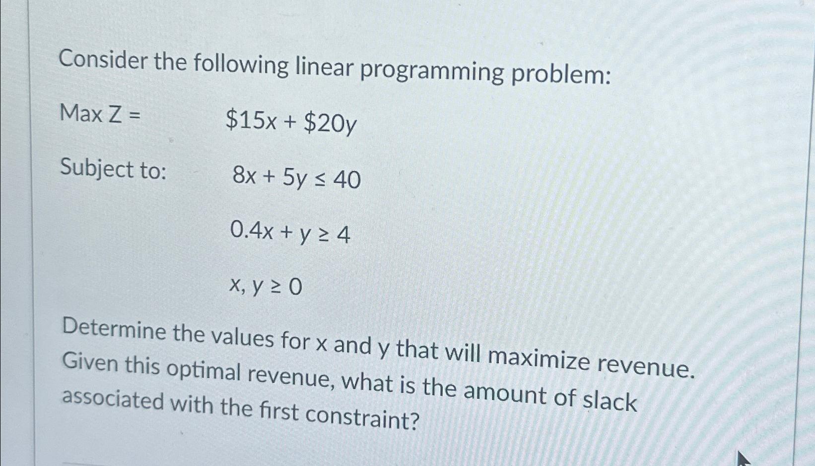  Consider the following linear programming problem: Max Z=,$15x+$20y Subject to: 8x+5y40